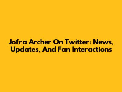 Jofra Archer On Twitter: News, Updates, And Fan Interactions