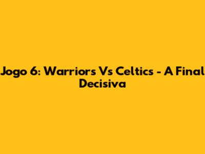 Jogo 6: Warriors Vs Celtics - A Final Decisiva
