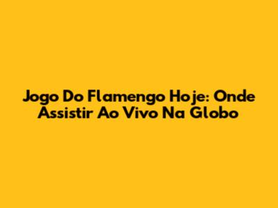Jogo Do Flamengo Hoje: Onde Assistir Ao Vivo Na Globo