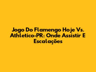 Jogo Do Flamengo Hoje Vs. Athletico-PR: Onde Assistir E Escalações