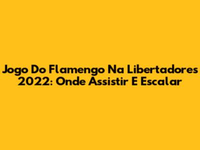 Jogo Do Flamengo Na Libertadores 2022: Onde Assistir E Escalar