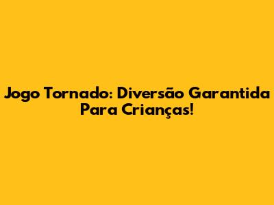 Jogo Tornado: Diversão Garantida Para Crianças!