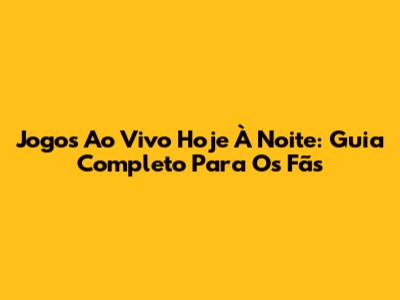 Jogos Ao Vivo Hoje À Noite: Guia Completo Para Os Fãs