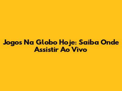Jogos Na Globo Hoje: Saiba Onde Assistir Ao Vivo