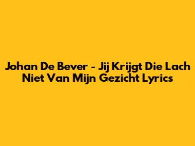 Johan De Bever - Jij Krijgt Die Lach Niet Van Mijn Gezicht Lyrics