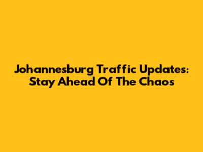 Johannesburg Traffic Updates: Stay Ahead Of The Chaos