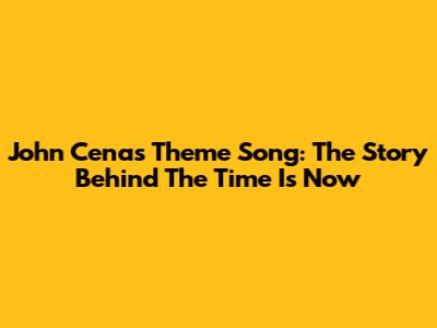 John Cena's Theme Song: The Story Behind "The Time Is Now"