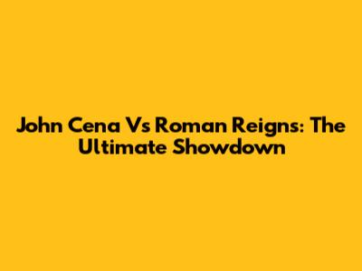 John Cena Vs Roman Reigns: The Ultimate Showdown