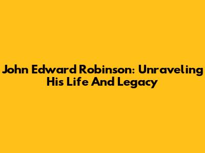 John Edward Robinson: Unraveling His Life And Legacy