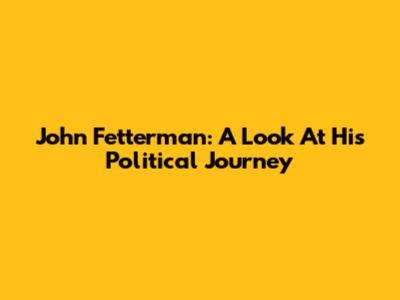John Fetterman: A Look At His Political Journey