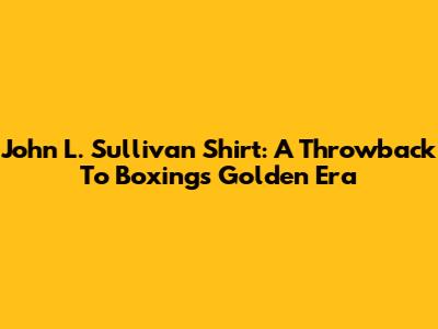 John L. Sullivan Shirt: A Throwback To Boxing's Golden Era