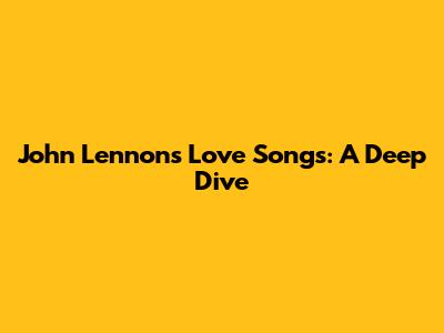 John Lennon's Love Songs: A Deep Dive