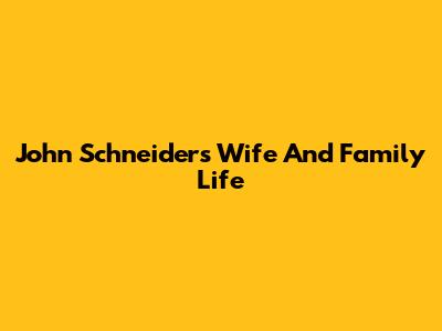 John Schneider's Wife And Family Life