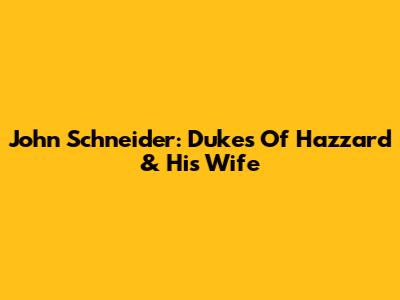 John Schneider: Dukes Of Hazzard & His Wife