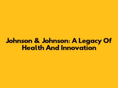 Johnson & Johnson: A Legacy Of Health And Innovation