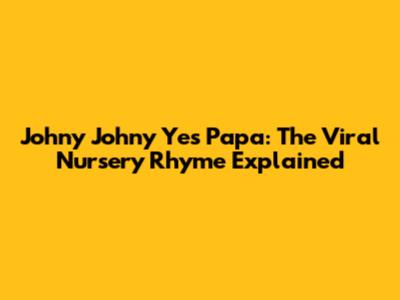 Johny Johny Yes Papa: The Viral Nursery Rhyme Explained