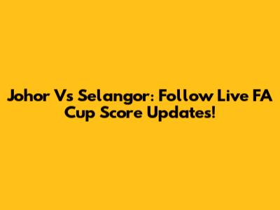Johor Vs Selangor: Follow Live FA Cup Score Updates!
