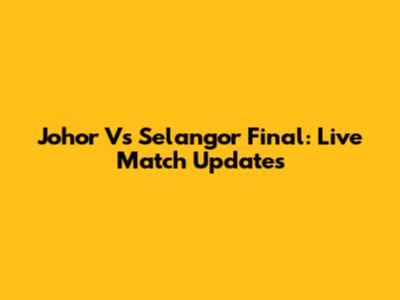Johor Vs Selangor Final: Live Match Updates