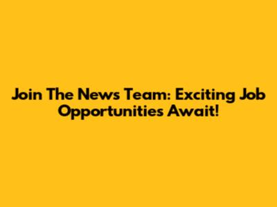 Join The News Team: Exciting Job Opportunities Await!