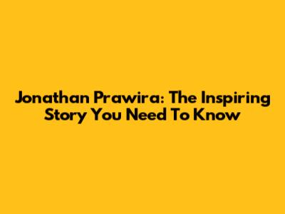 Jonathan Prawira: The Inspiring Story You Need To Know