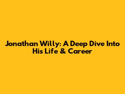 Jonathan Willy: A Deep Dive Into His Life & Career