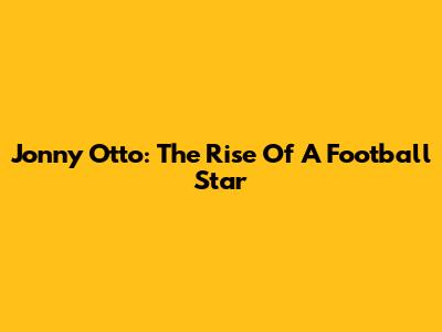 Jonny Otto: The Rise Of A Football Star