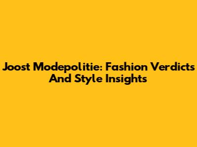 Joost Modepolitie: Fashion Verdicts And Style Insights