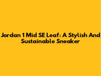 Jordan 1 Mid SE Leaf: A Stylish And Sustainable Sneaker