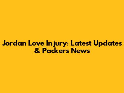 Jordan Love Injury: Latest Updates & Packers News