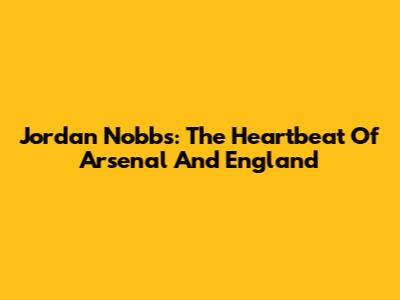 Jordan Nobbs: The Heartbeat Of Arsenal And England