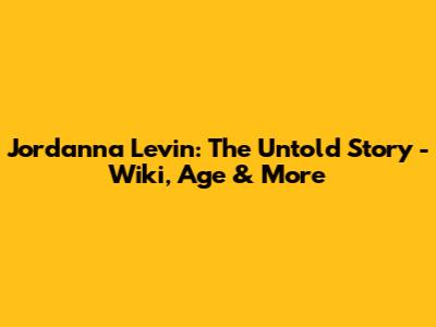 Jordanna Levin: The Untold Story - Wiki, Age & More
