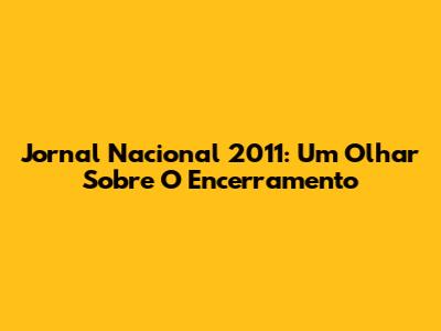 Jornal Nacional 2011: Um Olhar Sobre O Encerramento