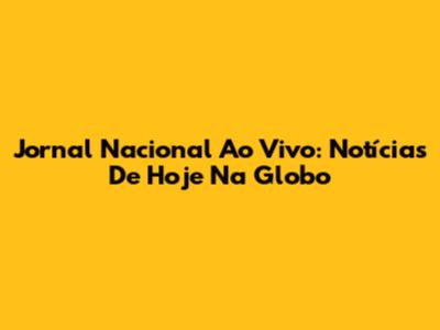 Jornal Nacional Ao Vivo: Notícias De Hoje Na Globo
