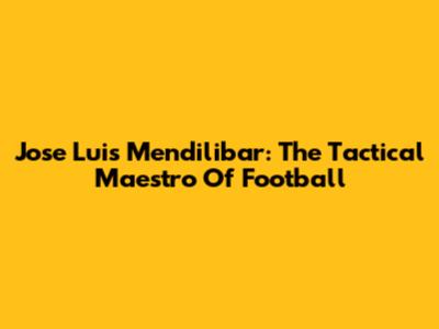 Jose Luis Mendilibar: The Tactical Maestro Of Football