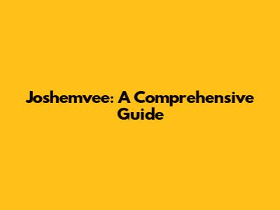 Joshemvee: A Comprehensive Guide