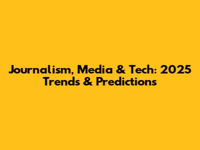 Journalism, Media & Tech: 2025 Trends & Predictions