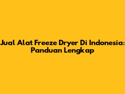 Jual Alat Freeze Dryer Di Indonesia: Panduan Lengkap