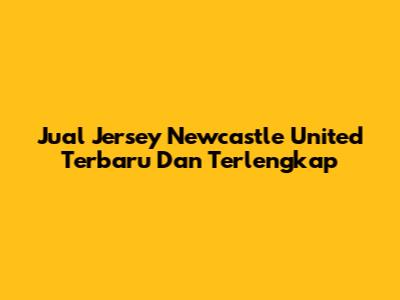 Jual Jersey Newcastle United Terbaru Dan Terlengkap