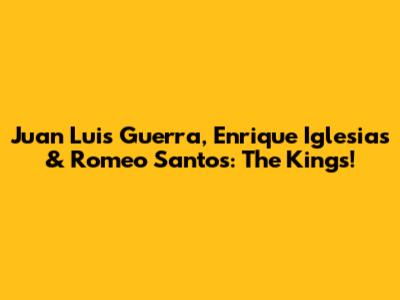 Juan Luis Guerra, Enrique Iglesias & Romeo Santos: The Kings!