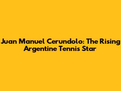Juan Manuel Cerundolo: The Rising Argentine Tennis Star
