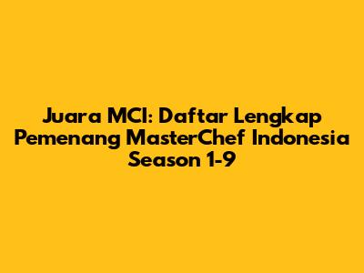 Juara MCI: Daftar Lengkap Pemenang MasterChef Indonesia Season 1-9