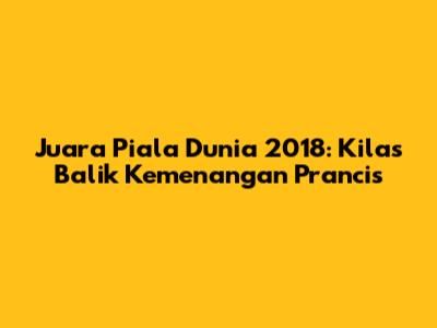 Juara Piala Dunia 2018: Kilas Balik Kemenangan Prancis