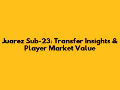 Juarez Sub-23: Transfer Insights & Player Market Value