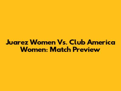Juarez Women Vs. Club America Women: Match Preview