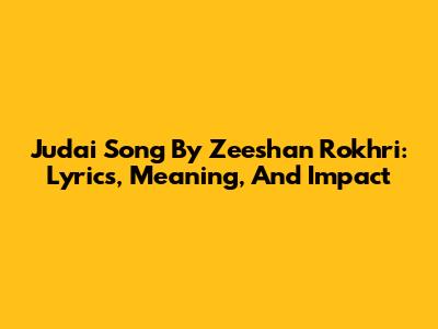Judai Song By Zeeshan Rokhri: Lyrics, Meaning, And Impact