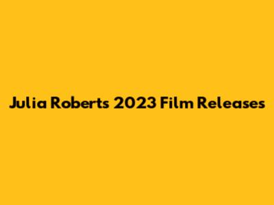 Julia Roberts' 2023 Film Releases