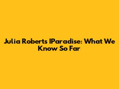 Julia Roberts' IParadise: What We Know So Far