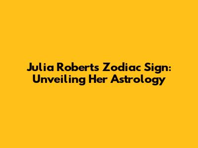 Julia Roberts' Zodiac Sign: Unveiling Her Astrology