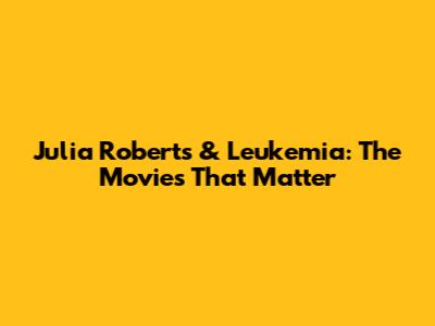 Julia Roberts & Leukemia: The Movies That Matter