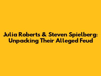 Julia Roberts & Steven Spielberg: Unpacking Their Alleged Feud